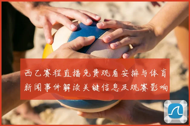 西乙赛程直播免费观看安排与体育新闻事件解读关键信息及观赛影响