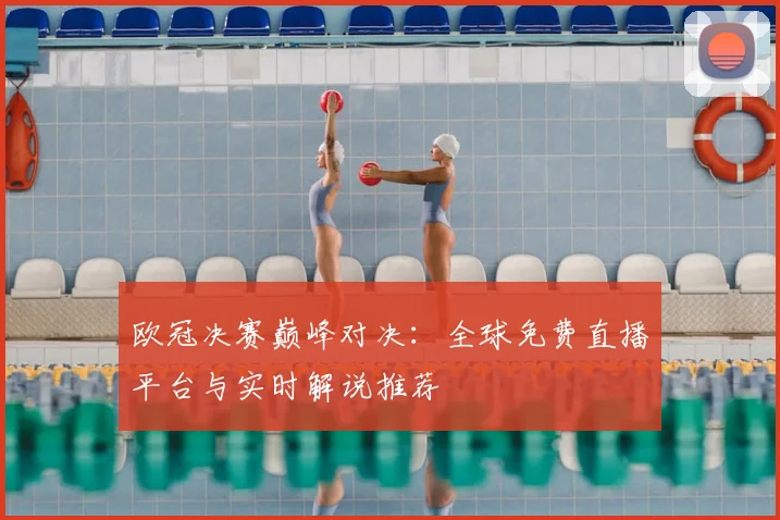 欧冠决赛巅峰对决：全球免费直播平台与实时解说推荐