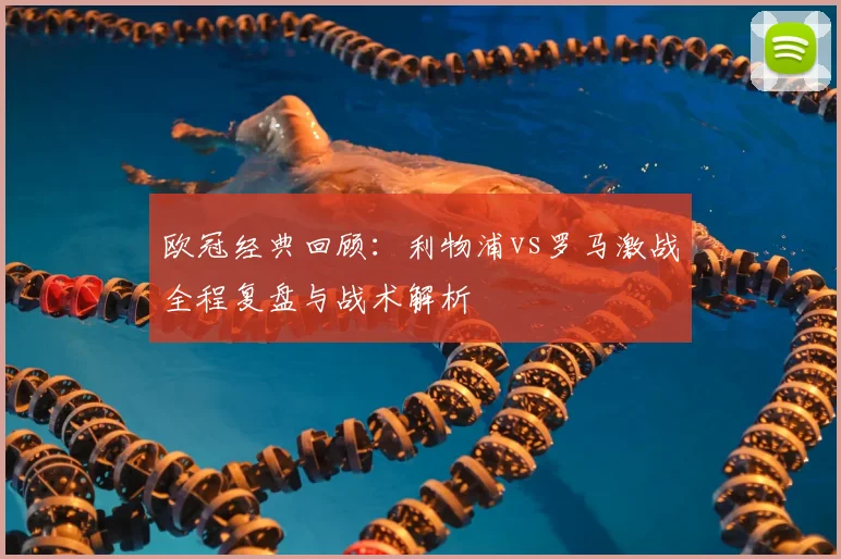 欧冠经典回顾：利物浦vs罗马激战全程复盘与战术解析