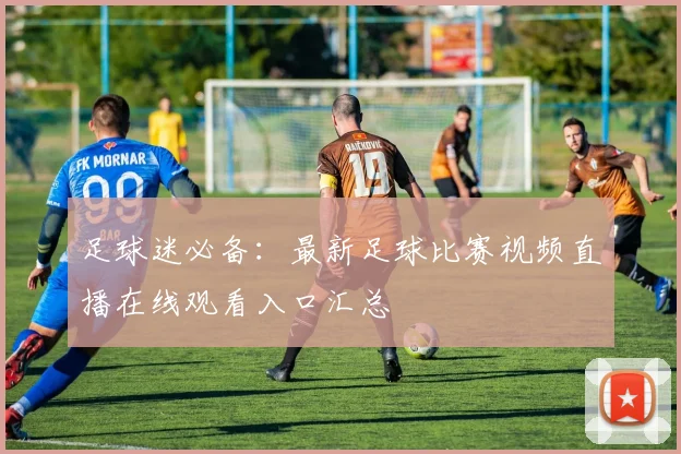 足球迷必备：最新足球比赛视频直播在线观看入口汇总