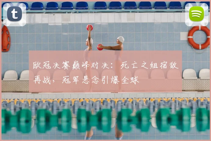 欧冠决赛巅峰对决：死亡之组宿敌再战，冠军悬念引爆全球