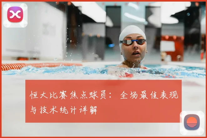 恒大比赛焦点球员:全场最佳表现与技术统计详解