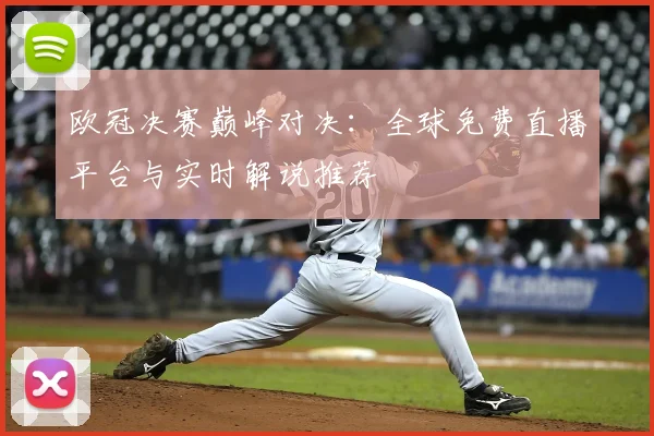 欧冠决赛巅峰对决：全球免费直播平台与实时解说推荐