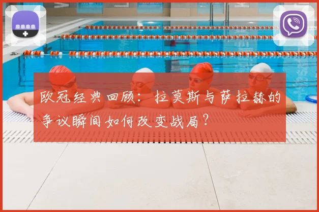 欧冠经典回顾：拉莫斯与萨拉赫的争议瞬间如何改变战局？