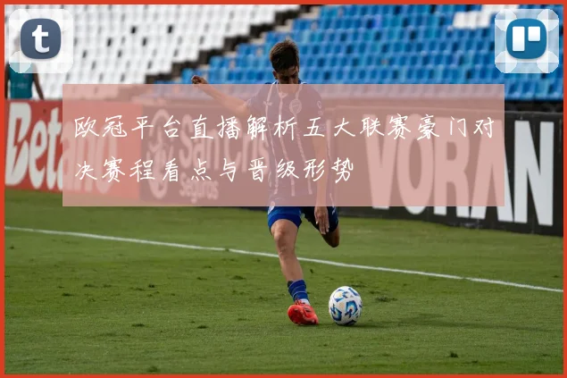 欧冠平台直播解析五大联赛豪门对决赛程看点与晋级形势