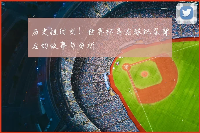 历史性时刻！世界杯乌龙球纪录背后的故事与分析