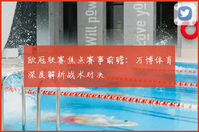 欧冠联赛焦点赛事前瞻：万博体育深度解析战术对决