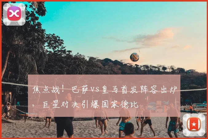 焦点战！巴萨vs皇马首发阵容出炉，巨星对决引爆国家德比