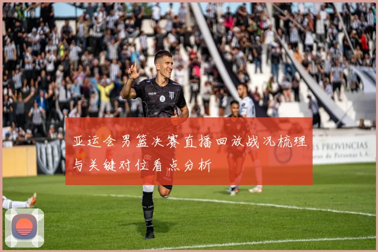 亚运会男篮决赛直播回放战况梳理与关键对位看点分析