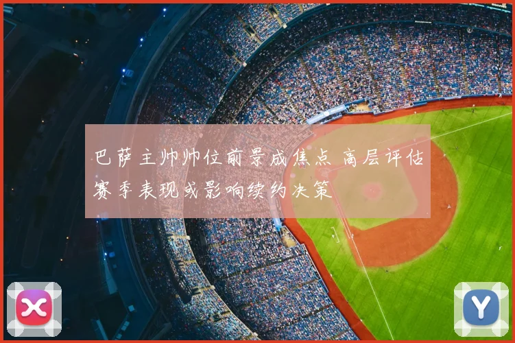 巴萨主帅帅位前景成焦点 高层评估赛季表现或影响续约决策